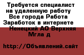 Требуется специалист на удаленную работу - Все города Работа » Заработок в интернете   . Ненецкий АО,Верхняя Мгла д.